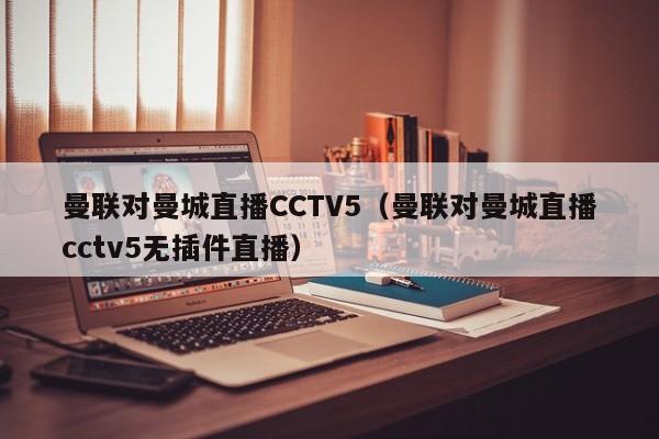 曼联对曼城直播CCTV5（曼联对曼城直播cctv5无插件直播）