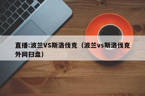 直播:波兰VS斯洛伐克（波兰vs斯洛伐克外网扫盘）