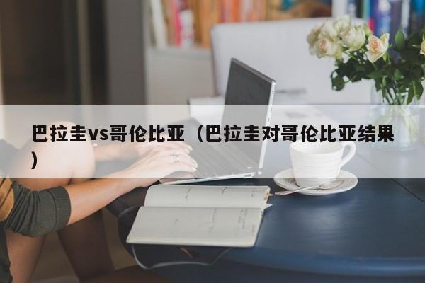 巴拉圭vs哥伦比亚（巴拉圭对哥伦比亚结果）