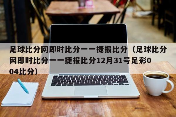 足球比分网即时比分一一捷报比分（足球比分网即时比分一一捷报比分12月31号足彩004比分）