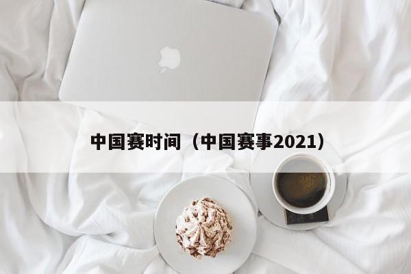 中国赛时间（中国赛事2021）