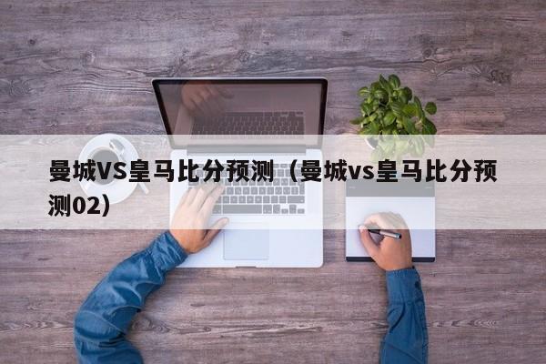 曼城VS皇马比分预测（曼城vs皇马比分预测02）