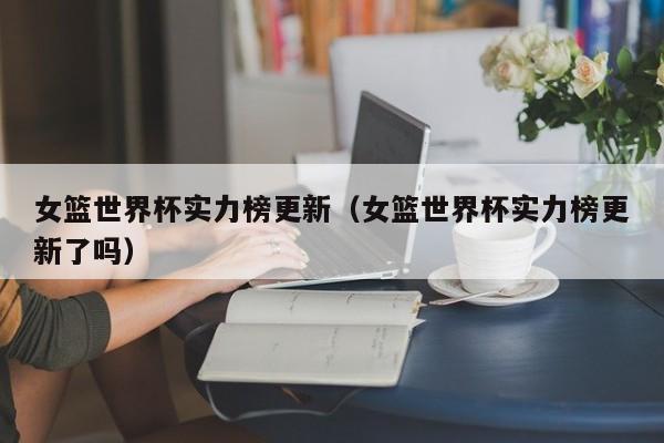 女篮世界杯实力榜更新（女篮世界杯实力榜更新了吗）