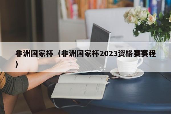 非洲国家杯（非洲国家杯2023资格赛赛程）