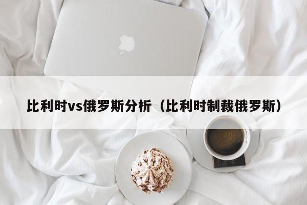 比利时vs俄罗斯分析（比利时制裁俄罗斯）