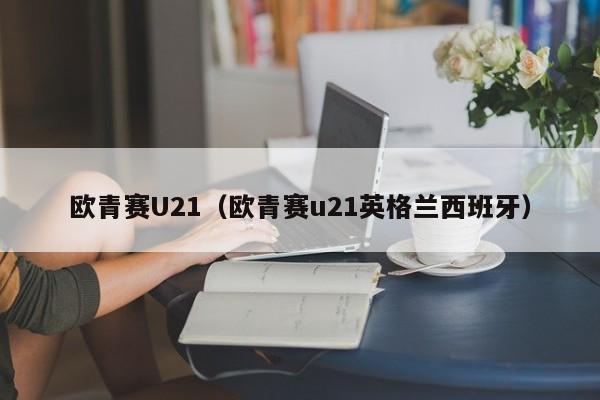 欧青赛U21（欧青赛u21英格兰西班牙）