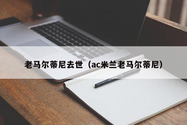 老马尔蒂尼去世（ac米兰老马尔蒂尼）