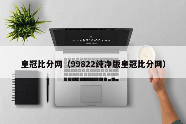 皇冠比分网（99822纯净版皇冠比分网）