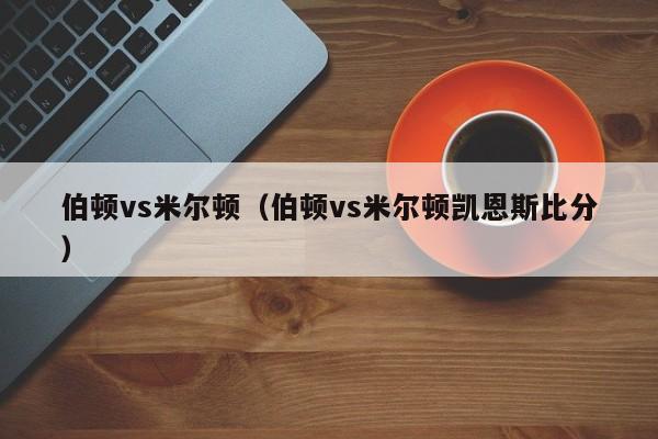 伯顿vs米尔顿（伯顿vs米尔顿凯恩斯比分）