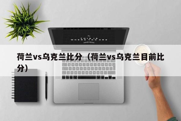 荷兰vs乌克兰比分（荷兰vs乌克兰目前比分）