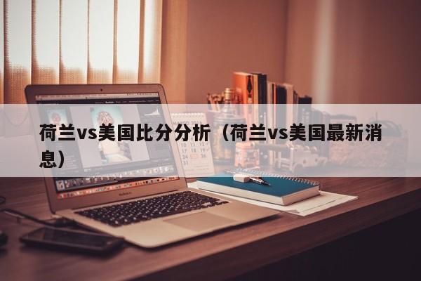 荷兰vs美国比分分析（荷兰vs美国最新消息）