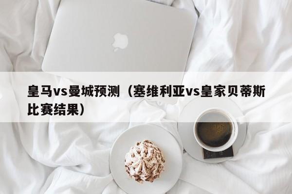 皇马vs曼城预测（塞维利亚vs皇家贝蒂斯比赛结果）