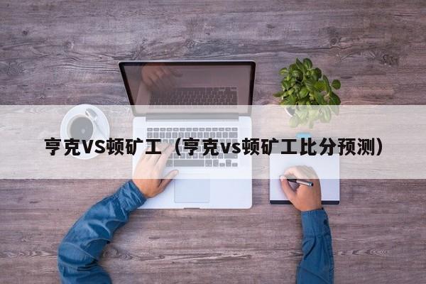 亨克VS顿矿工（亨克vs顿矿工比分预测）