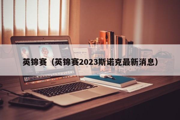 英锦赛（英锦赛2023斯诺克最新消息）