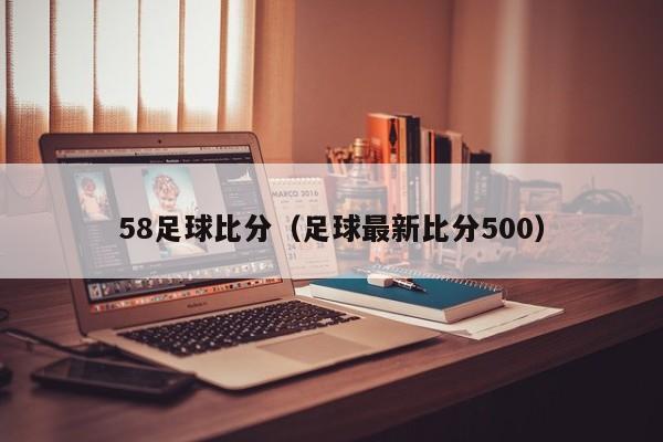 58足球比分（足球最新比分500）