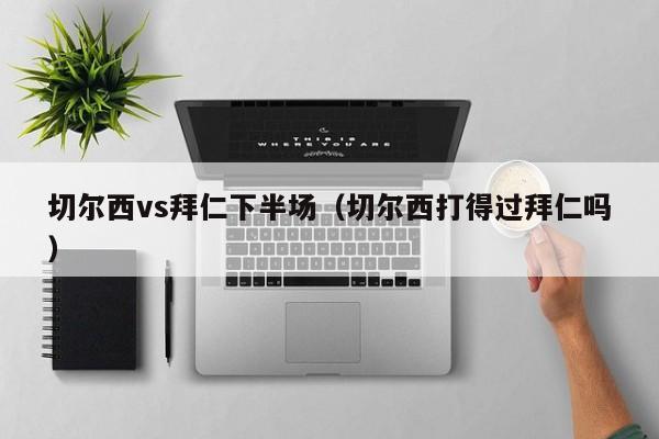 切尔西vs拜仁下半场（切尔西打得过拜仁吗）