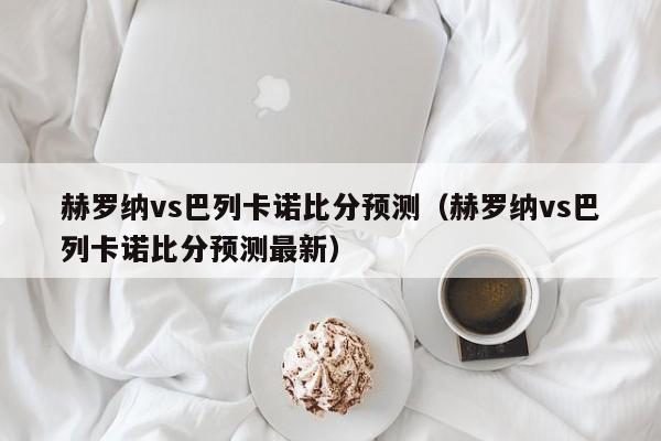 赫罗纳vs巴列卡诺比分预测（赫罗纳vs巴列卡诺比分预测最新）