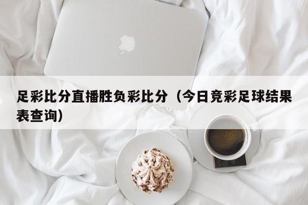 足彩比分直播胜负彩比分（今日竞彩足球结果表查询）