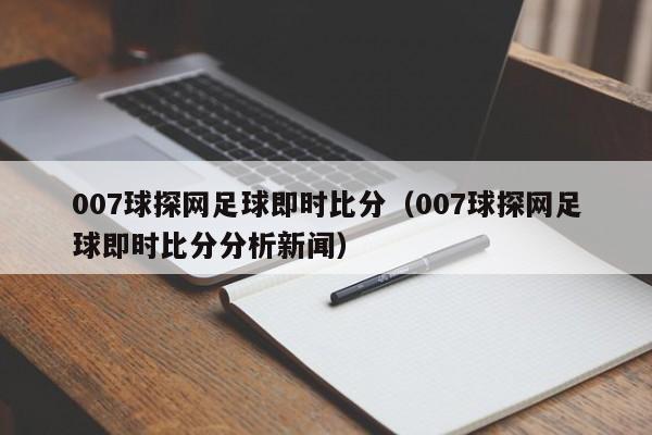 007球探网足球即时比分（007球探网足球即时比分分析新闻）