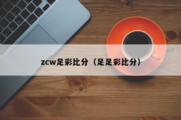 zcw足彩比分（足足彩比分）