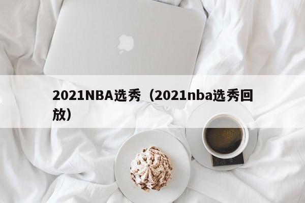 2021NBA选秀（2021nba选秀回放）