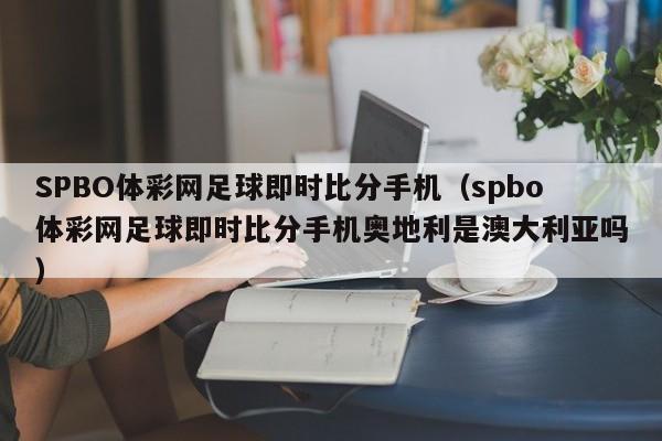 SPBO体彩网足球即时比分手机（spbo体彩网足球即时比分手机奥地利是澳大利亚吗）