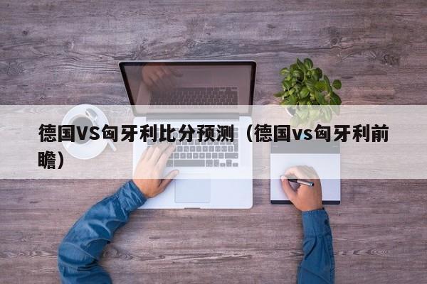 德国VS匈牙利比分预测（德国vs匈牙利前瞻）