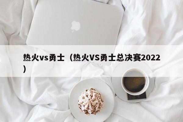 热火vs勇士（热火VS勇士总决赛2022）