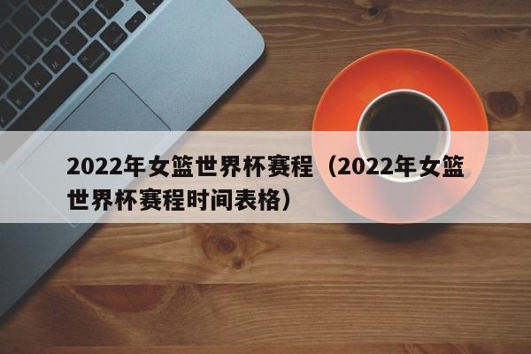 2022年女篮世界杯赛程（2022年女篮世界杯赛程时间表格）