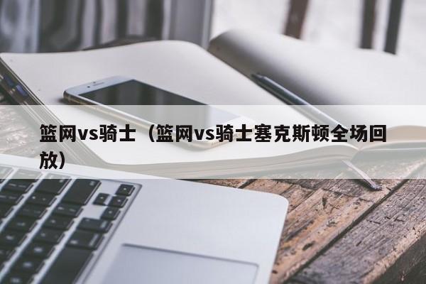 篮网vs骑士（篮网vs骑士塞克斯顿全场回放）