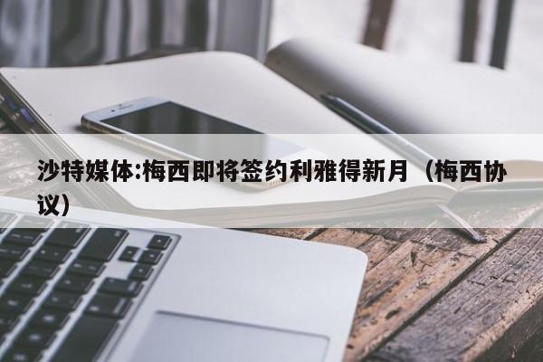 沙特媒体:梅西即将签约利雅得新月（梅西协议）