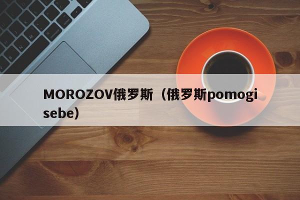 MOROZOV俄罗斯（俄罗斯pomogisebe）