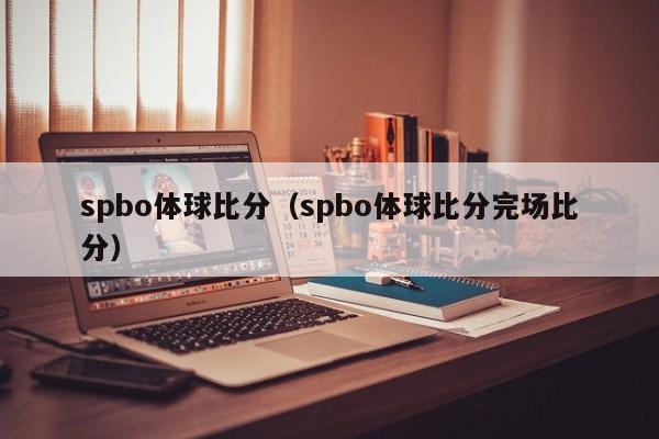 spbo体球比分（spbo体球比分完场比分）