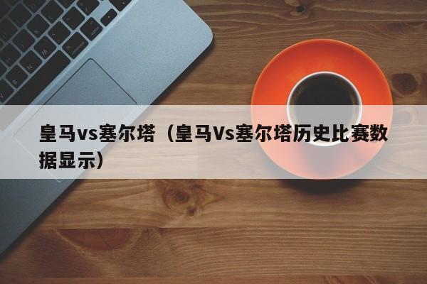 皇马vs塞尔塔（皇马Vs塞尔塔历史比赛数据显示）