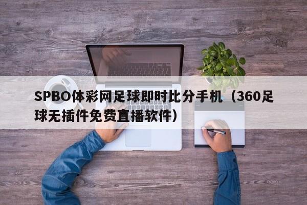 SPBO体彩网足球即时比分手机（360足球无插件免费直播软件）