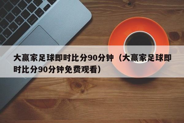 大赢家足球即时比分90分钟（大赢家足球即时比分90分钟免费观看）