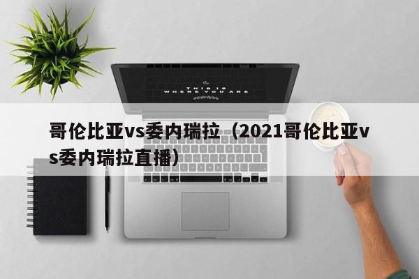 哥伦比亚vs委内瑞拉（2021哥伦比亚vs委内瑞拉直播）