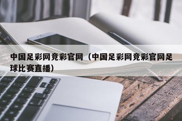 中国足彩网竞彩官网（中国足彩网竞彩官网足球比赛直播）