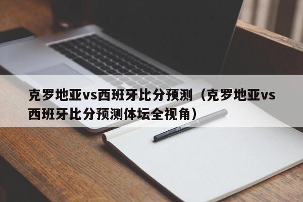 克罗地亚vs西班牙比分预测（克罗地亚vs西班牙比分预测体坛全视角）