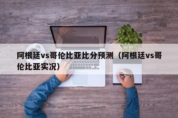 阿根廷vs哥伦比亚比分预测（阿根廷vs哥伦比亚实况）