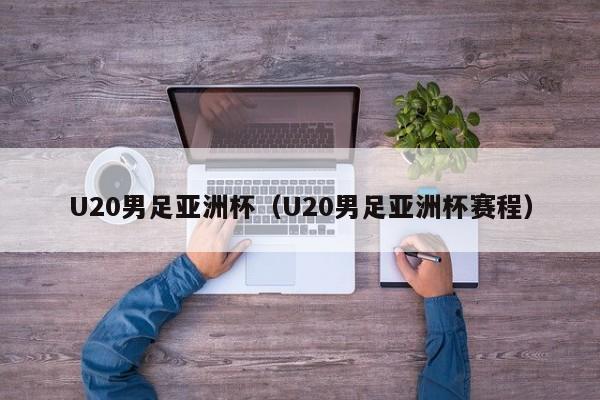 U20男足亚洲杯（U20男足亚洲杯赛程）