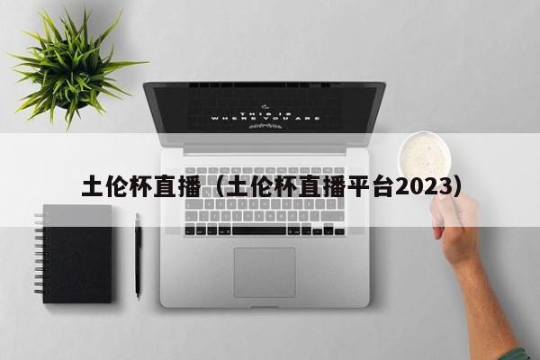 土伦杯直播（土伦杯直播平台2023）