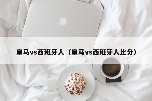 皇马vs西班牙人（皇马vs西班牙人比分）