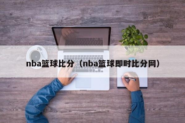 nba篮球比分（nba篮球即时比分网）