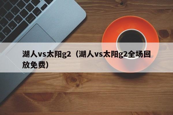 湖人vs太阳g2（湖人vs太阳g2全场回放免费）