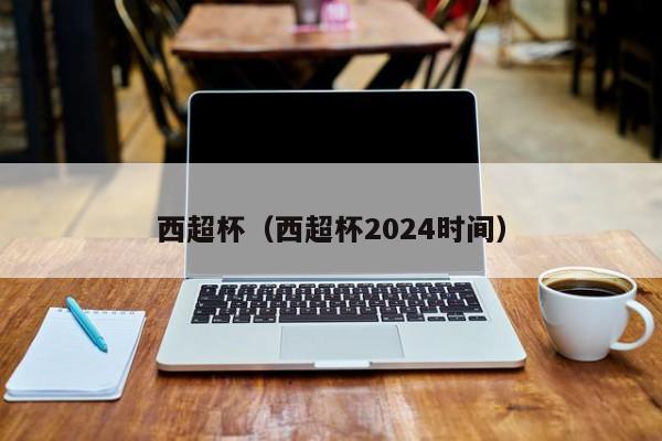 西超杯（西超杯2024时间）