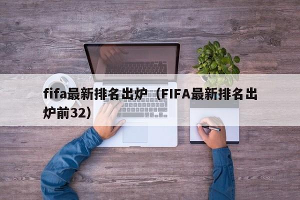 fifa最新排名出炉（FIFA最新排名出炉前32）