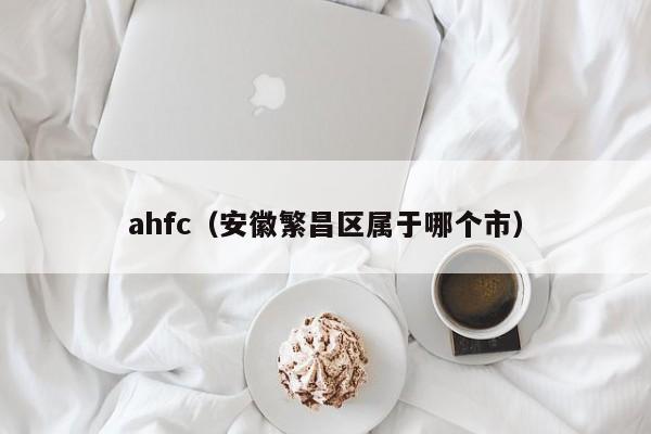 ahfc（安徽繁昌区属于哪个市）