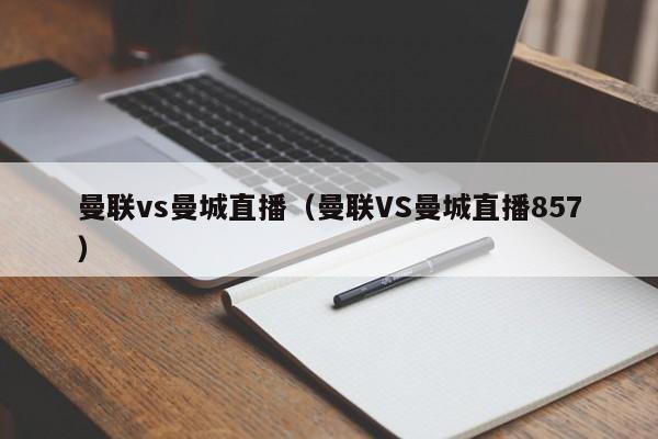 曼联vs曼城直播（曼联VS曼城直播857）