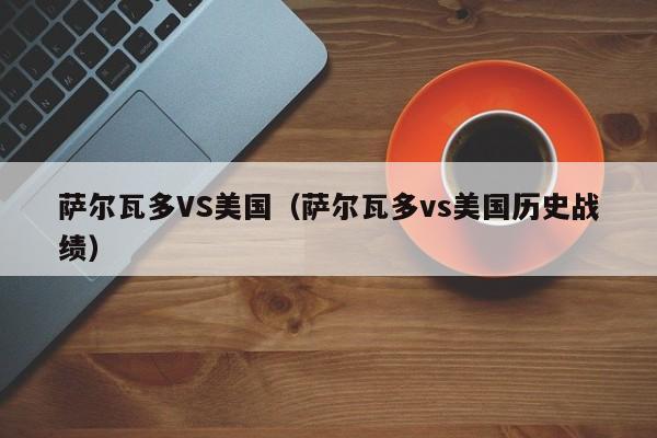 萨尔瓦多VS美国（萨尔瓦多vs美国历史战绩）